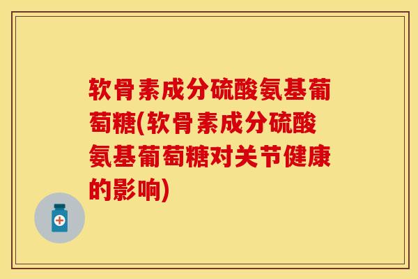 软骨素成分硫酸氨基葡萄糖(软骨素成分硫酸氨基葡萄糖对关节健康的影响)
