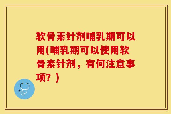 软骨素针剂哺乳期可以用(哺乳期可以使用软骨素针剂，有何注意事项？)