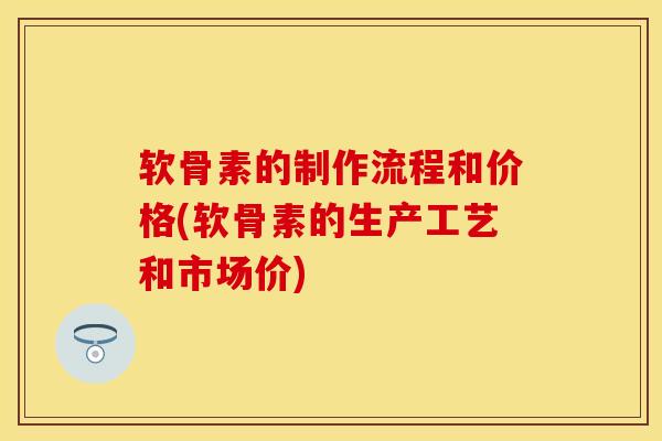 软骨素的制作流程和价格(软骨素的生产工艺和市场价)