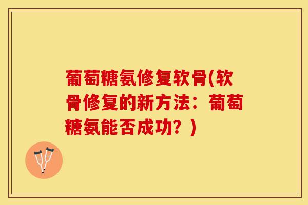 葡萄糖氨修复软骨(软骨修复的新方法：葡萄糖氨能否成功？)