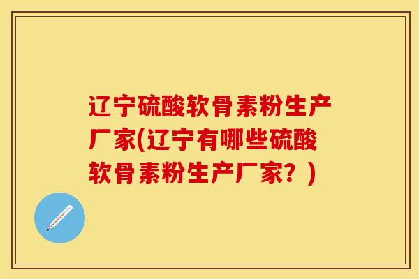 辽宁硫酸软骨素粉生产厂家(辽宁有哪些硫酸软骨素粉生产厂家？)