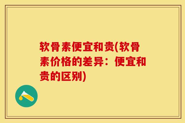 软骨素便宜和贵(软骨素价格的差异：便宜和贵的区别)
