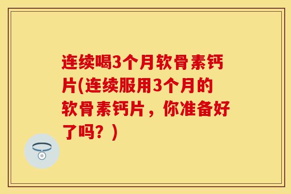 连续喝3个月软骨素钙片(连续服用3个月的软骨素钙片，你准备好了吗？)