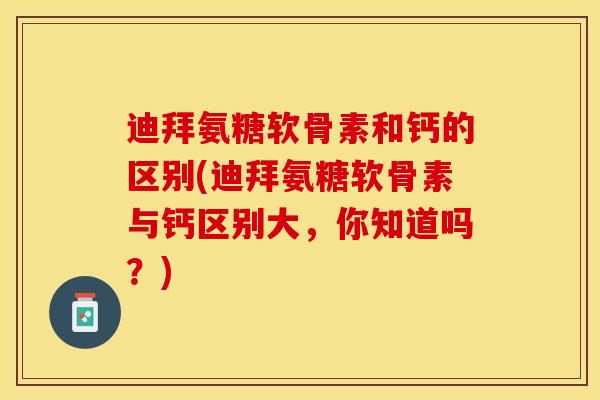 迪拜氨糖软骨素和钙的区别(迪拜氨糖软骨素与钙区别大，你知道吗？)