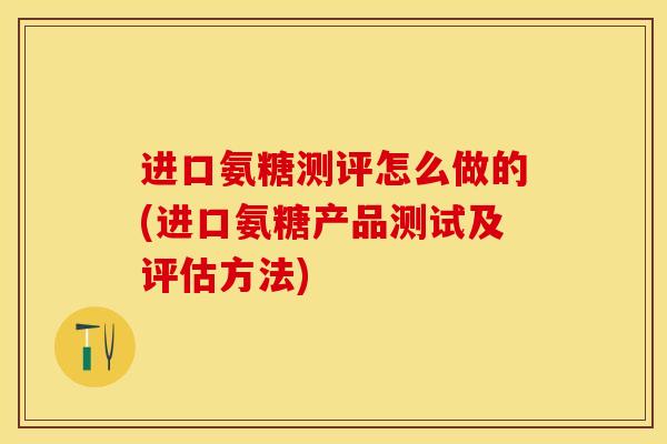进口氨糖测评怎么做的(进口氨糖产品测试及评估方法)