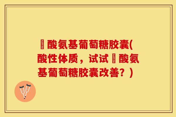酼酸氨基葡萄糖胶囊(酸性体质，试试酼酸氨基葡萄糖胶囊改善？)