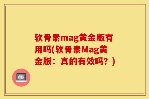 软骨素mag黄金版有用吗(软骨素Mag黄金版：真的有效吗？)