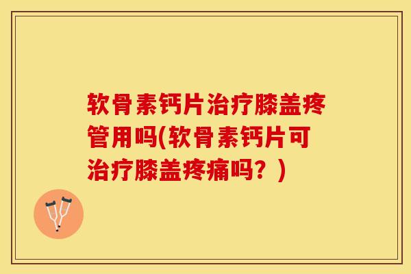 软骨素钙片治疗膝盖疼管用吗(软骨素钙片可治疗膝盖疼痛吗？)
