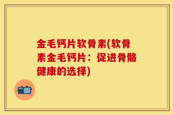 金毛钙片软骨素(软骨素金毛钙片：促进骨骼健康的选择)