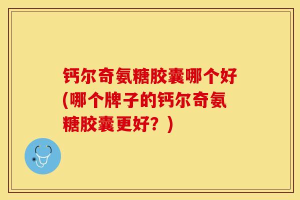 钙尔奇氨糖胶囊哪个好(哪个牌子的钙尔奇氨糖胶囊更好？)