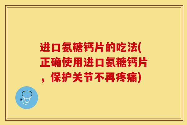 进口氨糖钙片的吃法(正确使用进口氨糖钙片，保护关节不再疼痛)