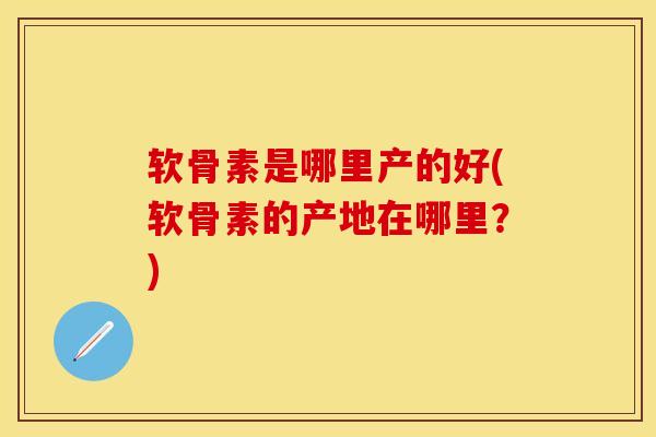 软骨素是哪里产的好(软骨素的产地在哪里？)
