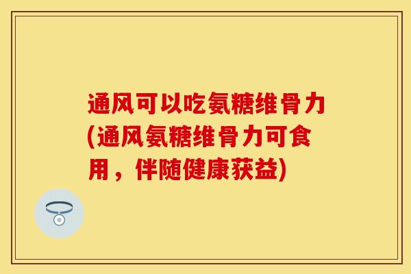 通风可以吃氨糖维骨力(通风氨糖维骨力可食用，伴随健康获益)