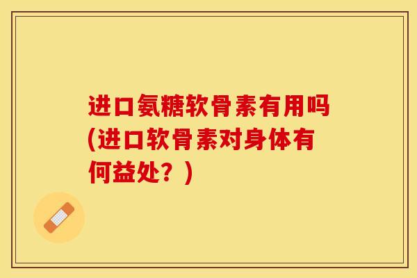 进口氨糖软骨素有用吗(进口软骨素对身体有何益处？)