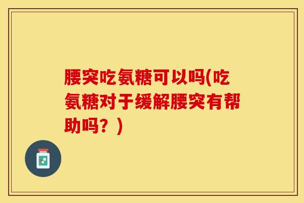 腰突吃氨糖可以吗(吃氨糖对于缓解腰突有帮助吗？)