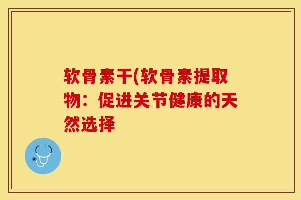 软骨素干(软骨素提取物:促进关节健康的天然选择 软骨素干(软骨素提取物:促进关节健康的天然选择