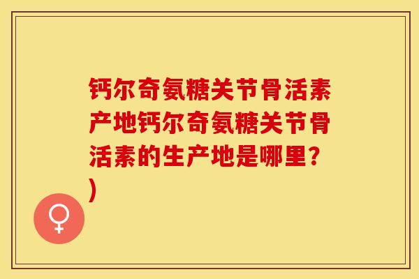 钙尔奇氨糖关节骨活素产地钙尔奇氨糖关节骨活素的生产地是哪里？)