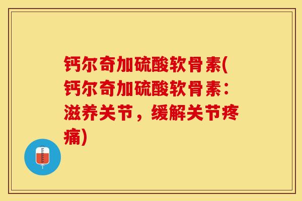 钙尔奇加硫酸软骨素(钙尔奇加硫酸软骨素：滋养关节，缓解关节疼痛)