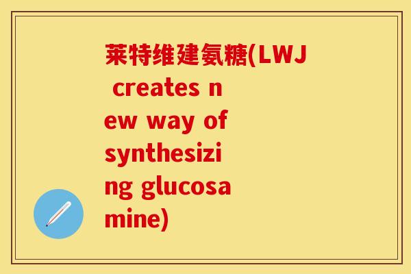 莱特维建氨糖(LWJ creates new way of synthesizing glucosamine)
