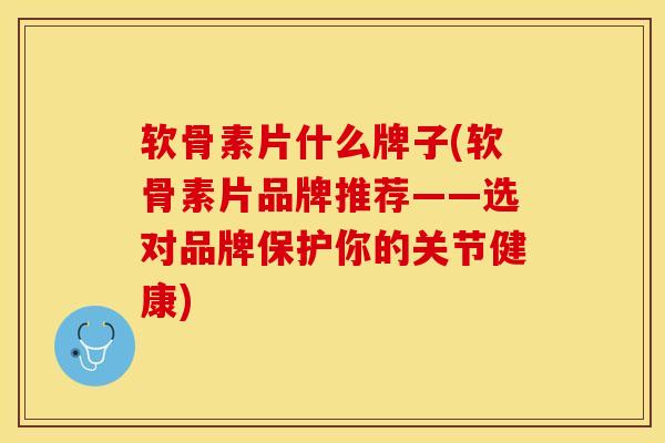 软骨素片什么牌子(软骨素片品牌推荐——选对品牌保护你的关节健康)