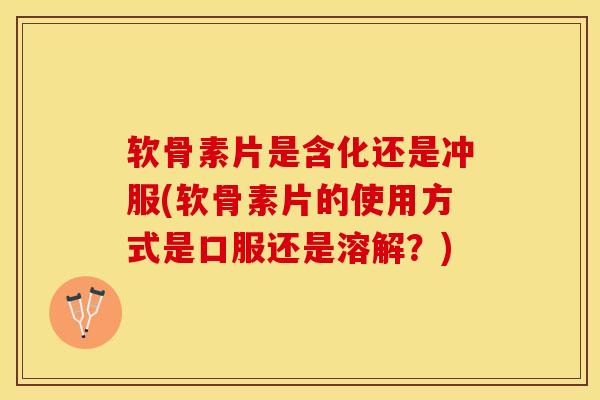 软骨素片是含化还是冲服(软骨素片的使用方式是口服还是溶解？)