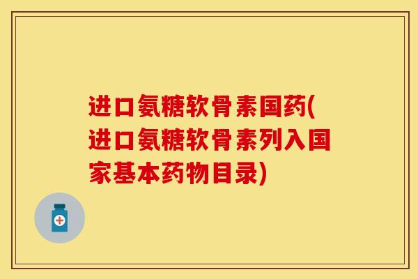 进口氨糖软骨素国药(进口氨糖软骨素列入国家基本药物目录)