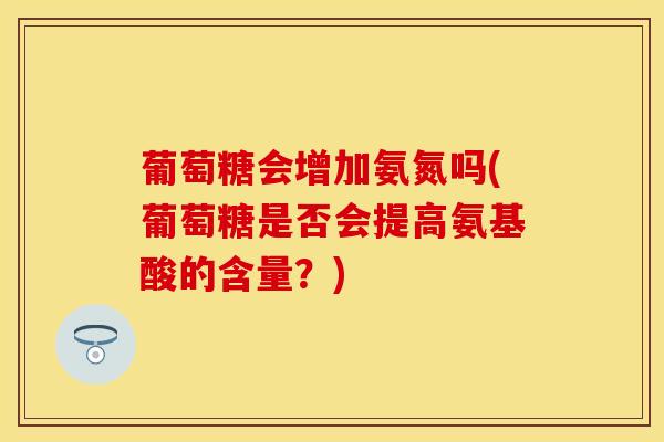 葡萄糖会增加氨氮吗(葡萄糖是否会提高氨基酸的含量？)