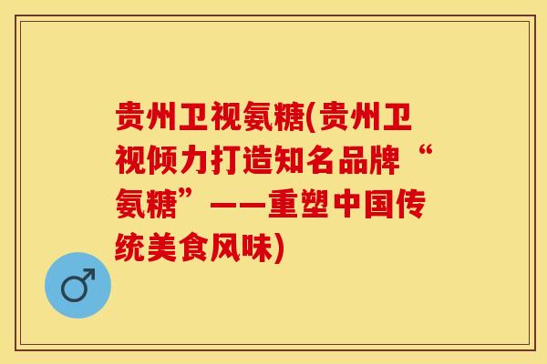 贵州卫视氨糖(贵州卫视倾力打造知名品牌“氨糖”——重塑中国传统美食风味)