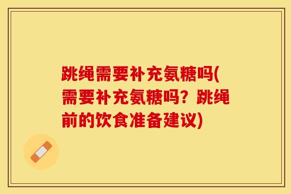 跳绳需要补充氨糖吗(需要补充氨糖吗?跳绳前的饮食准备建议) 跳绳需要补充氨糖吗(需要补充氨糖吗?跳绳前的饮食准备建议)