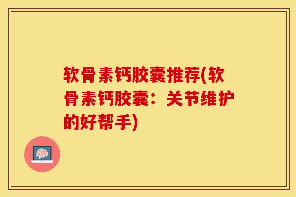 软骨素钙胶囊推荐(软骨素钙胶囊：关节维护的好帮手)