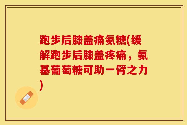 跑步后膝盖痛氨糖(缓解跑步后膝盖疼痛，氨基葡萄糖可助一臂之力)
