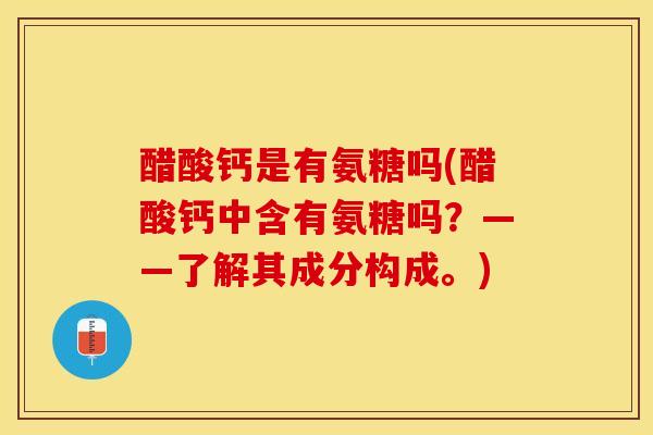 醋酸钙是有氨糖吗(醋酸钙中含有氨糖吗？——了解其成分构成。)
