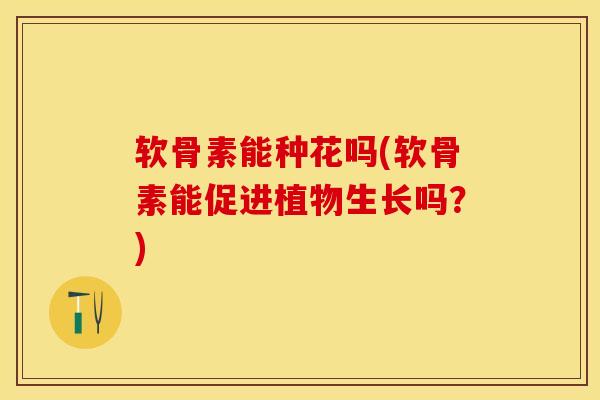 软骨素能种花吗(软骨素能促进植物生长吗？)