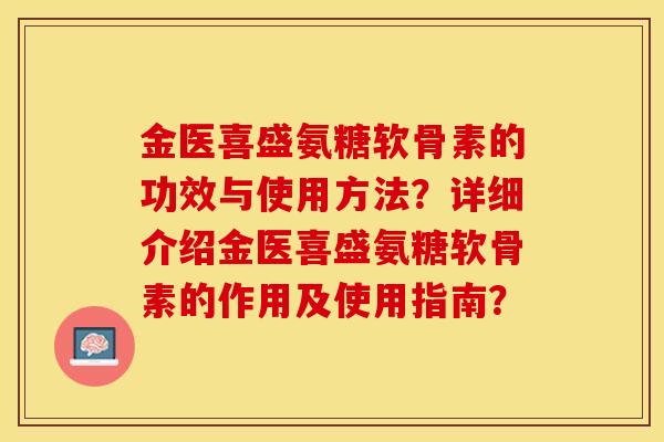 金医喜盛氨糖软骨素的功效与使用方法？详细介绍金医喜盛氨糖软骨素的作用及使用指南？