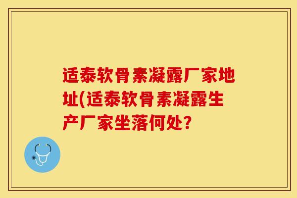 适泰软骨素凝露厂家地址(适泰软骨素凝露生产厂家坐落何处？