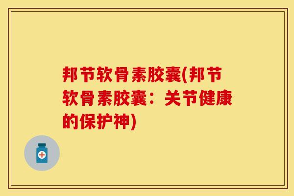 邦节软骨素胶囊(邦节软骨素胶囊：关节健康的保护神)