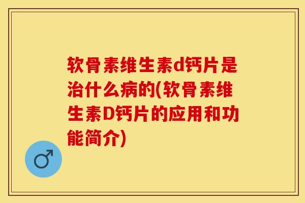 软骨素维生素d钙片是治什么病的(软骨素维生素D钙片的应用和功能简介)