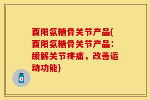 酉阳氨糖骨关节产品(酉阳氨糖骨关节产品：缓解关节疼痛，改善运动功能)