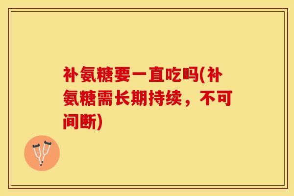 补氨糖要一直吃吗(补氨糖需长期持续，不可间断)