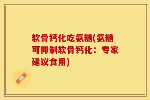 软骨钙化吃氨糖(氨糖可抑制软骨钙化：专家建议食用)