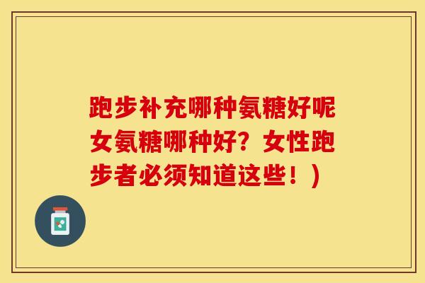 跑步补充哪种氨糖好呢女氨糖哪种好？女性跑步者必须知道这些！)
