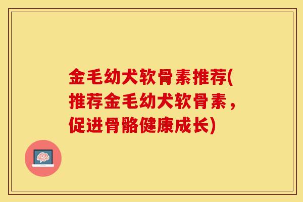 金毛幼犬软骨素推荐(推荐金毛幼犬软骨素，促进骨骼健康成长)