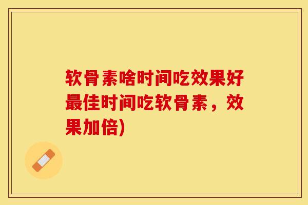软骨素啥时间吃效果好最佳时间吃软骨素，效果加倍)