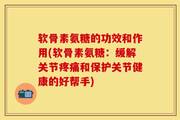 软骨素氨糖的功效和作用(软骨素氨糖：缓解关节疼痛和保护关节健康的好帮手)