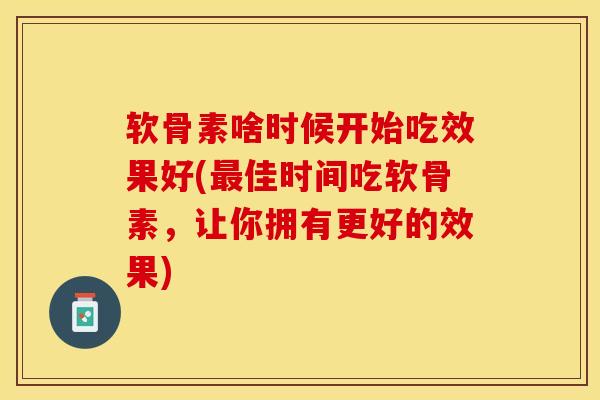 软骨素啥时候开始吃效果好(最佳时间吃软骨素，让你拥有更好的效果)