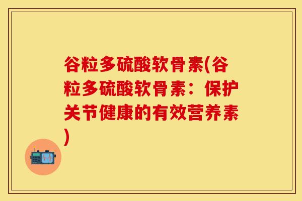 谷粒多硫酸软骨素(谷粒多硫酸软骨素：保护关节健康的有效营养素)