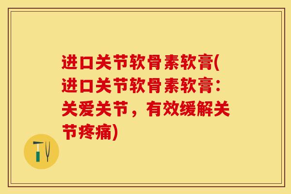 进口关节软骨素软膏(进口关节软骨素软膏：关爱关节，有效缓解关节疼痛)