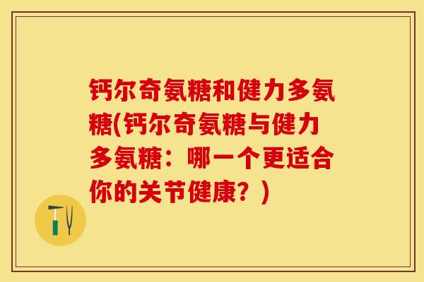 钙尔奇氨糖和健力多氨糖(钙尔奇氨糖与健力多氨糖：哪一个更适合你的关节健康？)