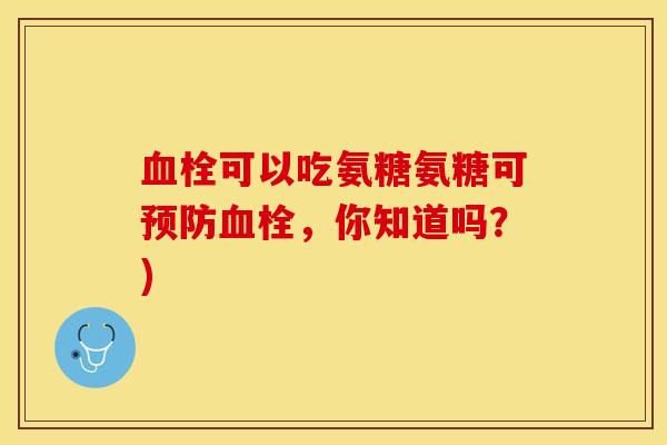 血栓可以吃氨糖氨糖可预防血栓，你知道吗？)