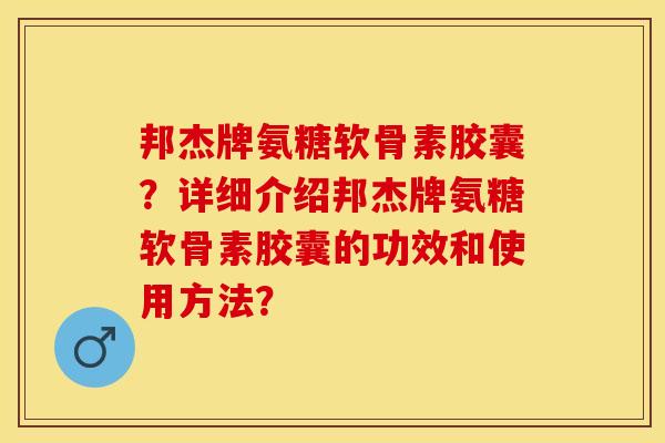 邦杰牌氨糖软骨素胶囊？详细介绍邦杰牌氨糖软骨素胶囊的功效和使用方法？